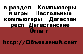  в раздел : Компьютеры и игры » Настольные компьютеры . Дагестан респ.,Дагестанские Огни г.